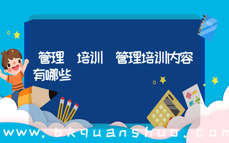 管理 培训(管理培训内容有哪些)